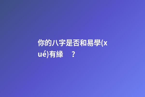你的八字是否和易學(xué)有緣？